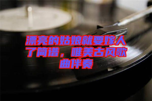 漂亮的姑娘就要嫁人了簡譜，唯美古風(fēng)歌曲伴奏