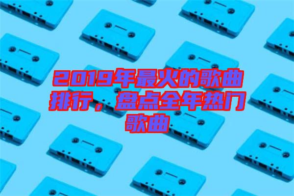 2019年最火的歌曲排行，盤點(diǎn)全年熱門歌曲