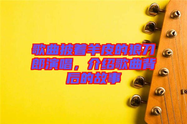 歌曲披著羊皮的狼刀郎演唱，介紹歌曲背后的故事