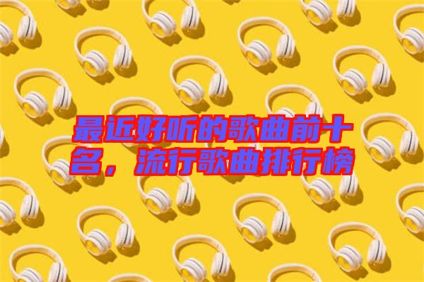 最近好聽的歌曲前十名，流行歌曲排行榜
