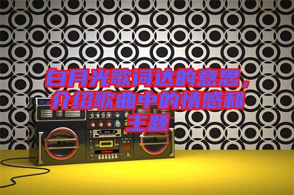白月光歌詞達的意思，介紹歌曲中的情感和主題