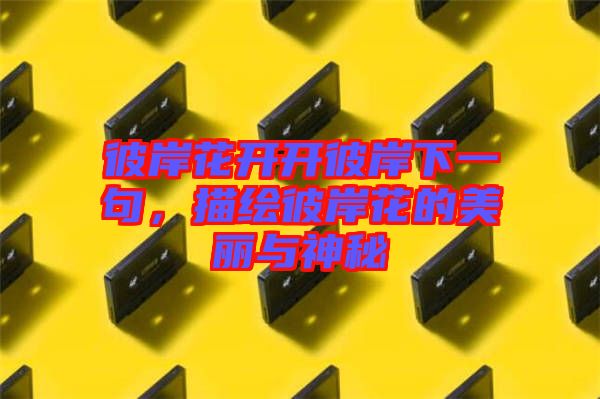 彼岸花開開彼岸下一句，描繪彼岸花的美麗與神秘