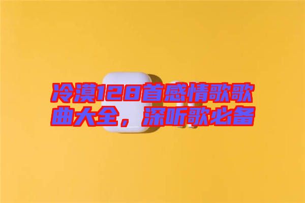 冷漠128首感情歌歌曲大全，深聽歌必備