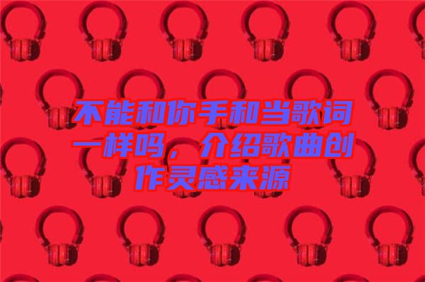 不能和你手和當(dāng)歌詞一樣嗎，介紹歌曲創(chuàng)作靈感來源