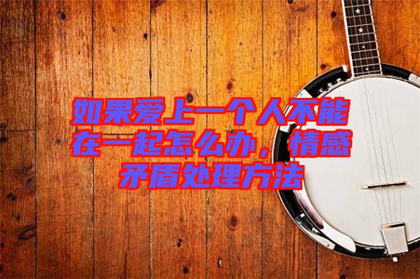 如果愛上一個(gè)人不能在一起怎么辦，情感矛盾處理方法