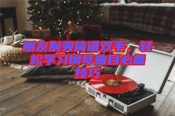 朋友別哭簡譜雙手，輕松學(xué)習(xí)鋼琴曲目必備技巧