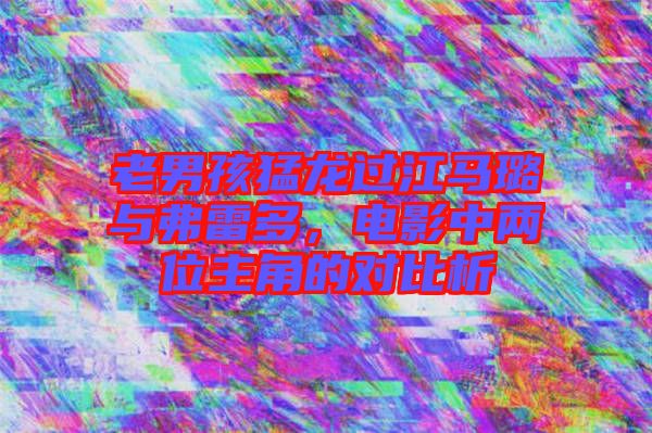 老男孩猛龍過(guò)江馬璐與弗雷多，電影中兩位主角的對(duì)比析