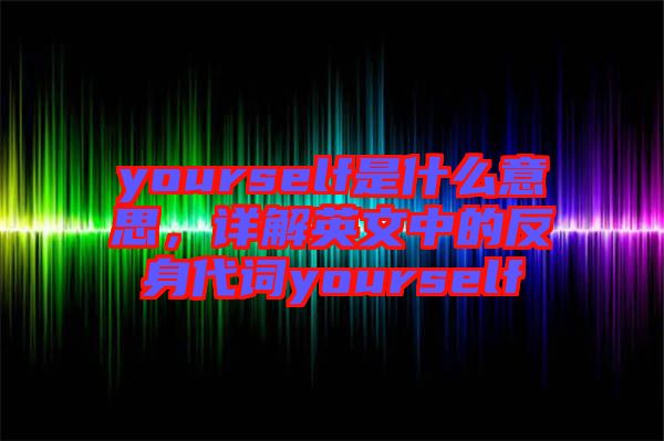 yourself是什么意思，詳解英文中的反身代詞yourself