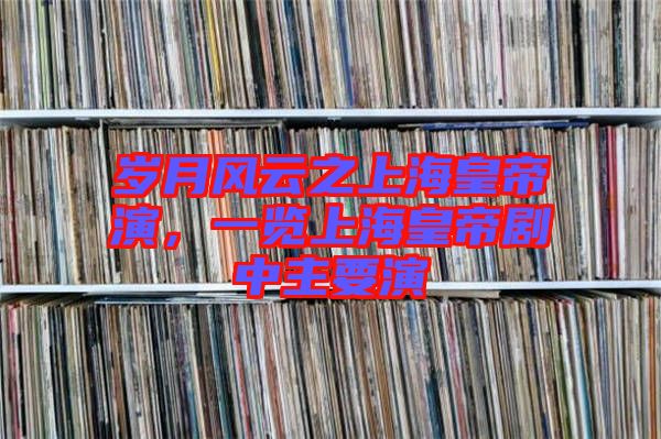 歲月風(fēng)云之上海皇帝演，一覽上?；实蹌≈兄饕? width=