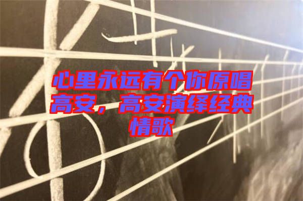 心里永遠有個你原唱高安，高安演繹經(jīng)典情歌