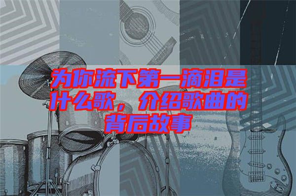 為你流下第一滴淚是什么歌，介紹歌曲的背后故事