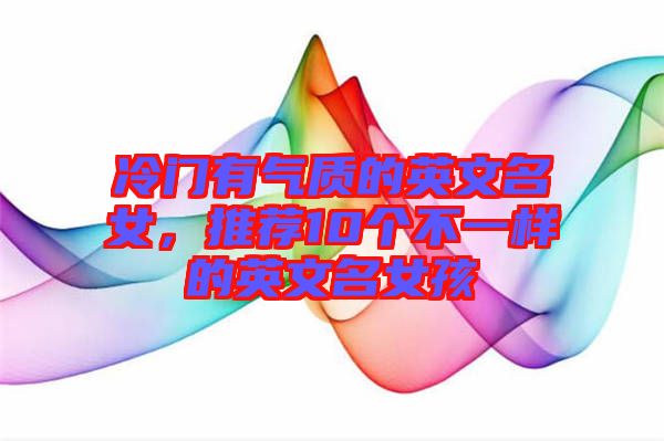冷門有氣質的英文名女，推薦10個不一樣的英文名女孩