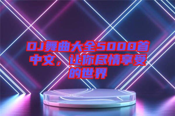 DJ舞曲大全5000首中文，讓你盡情享受的世界
