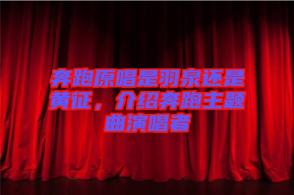 奔跑原唱是羽泉還是黃征，介紹奔跑主題曲演唱者