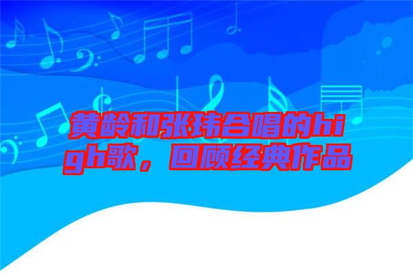 黃齡和張瑋合唱的high歌，回顧經(jīng)典作品