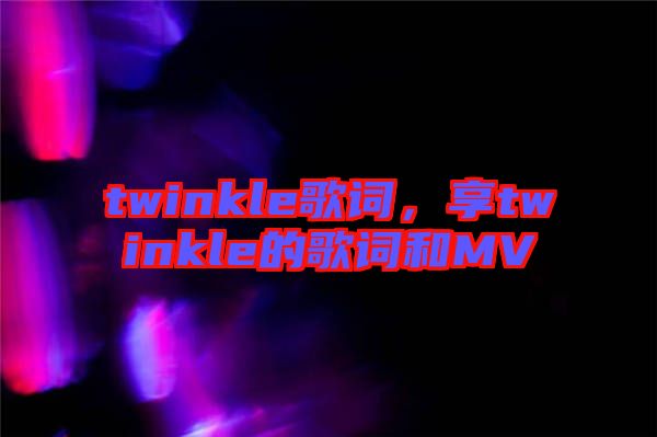 twinkle歌詞，享twinkle的歌詞和MV