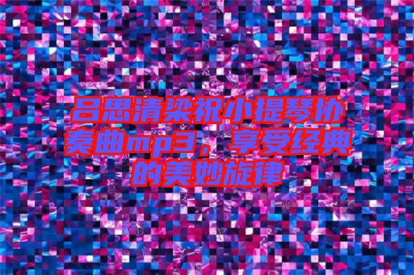 呂思清梁祝小提琴協(xié)奏曲mp3，享受經(jīng)典的美妙旋律