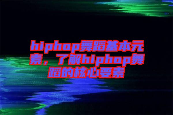 hiphop舞蹈基本元素，了解hiphop舞蹈的核心要素