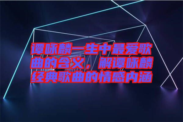 譚詠麟一生中最愛(ài)歌曲的含義，解譚詠麟經(jīng)典歌曲的情感內(nèi)涵