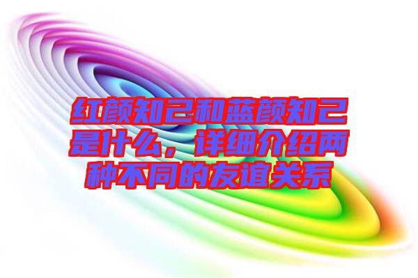 紅顏知己和藍(lán)顏知己是什么，詳細(xì)介紹兩種不同的友誼關(guān)系