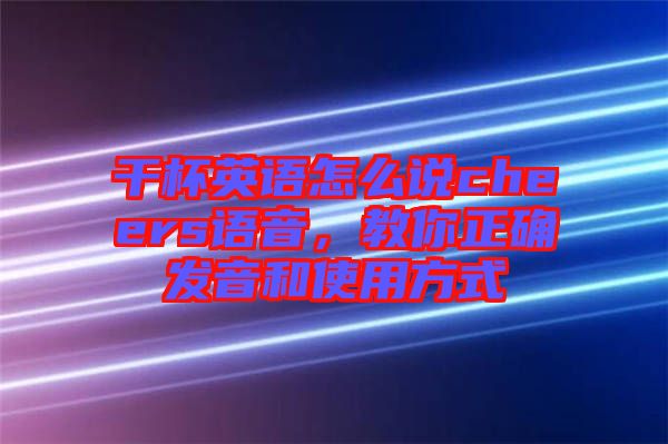 干杯英語(yǔ)怎么說(shuō)cheers語(yǔ)音，教你正確發(fā)音和使用方式