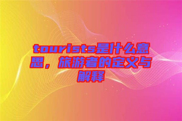 tourists是什么意思，旅游者的定義與解釋