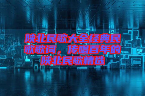 陜北民歌大全經(jīng)典民歌歌詞，傳唱百年的陜北民歌精選