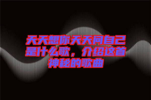 天天想你天天問自己是什么歌，介紹這首神秘的歌曲