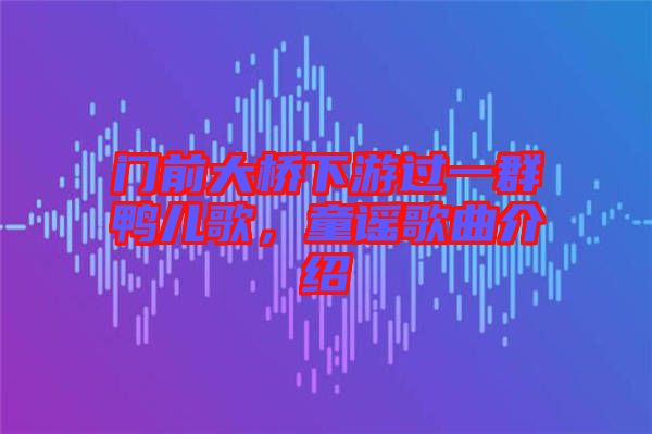 門前大橋下游過一群鴨兒歌，童謠歌曲介紹