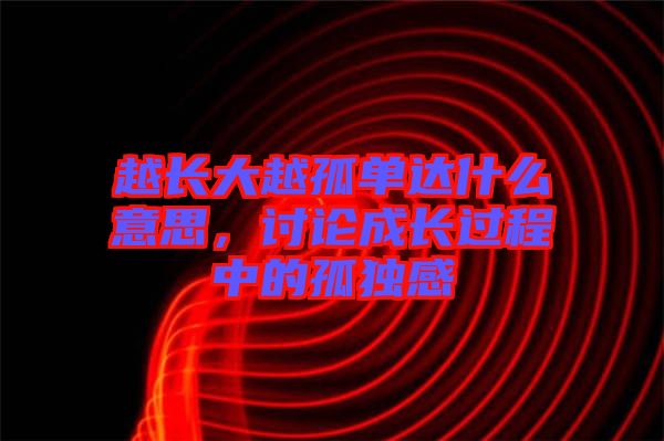 越長(zhǎng)大越孤單達(dá)什么意思，討論成長(zhǎng)過(guò)程中的孤獨(dú)感