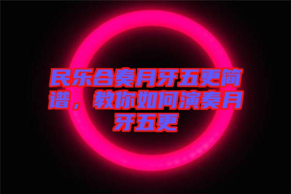 民樂合奏月牙五更簡譜，教你如何演奏月牙五更