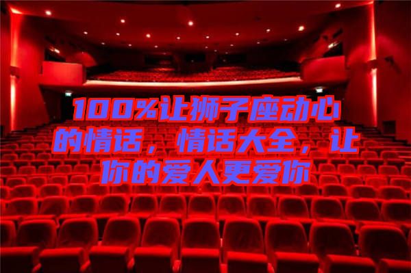 100%讓獅子座動心的情話，情話大全，讓你的愛人更愛你