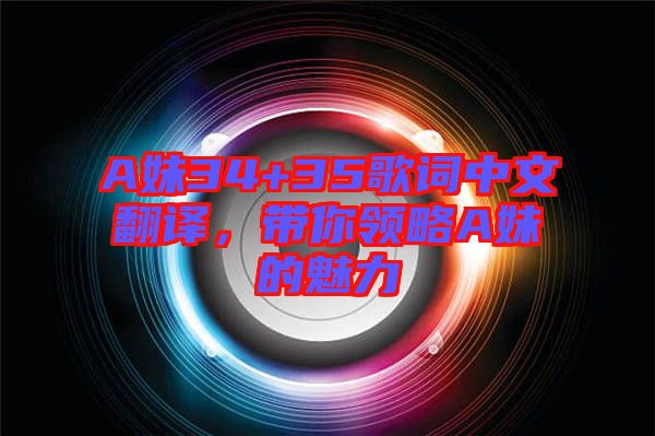 A妹34+35歌詞中文翻譯，帶你領(lǐng)略A妹的魅力