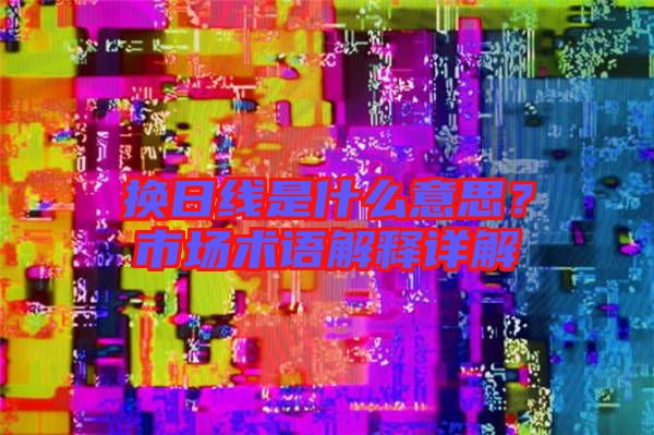 換日線是什么意思？市場術(shù)語解釋詳解