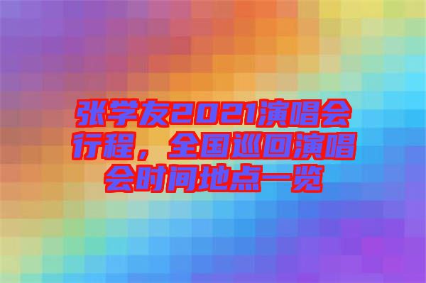 張學(xué)友2021演唱會(huì)行程，全國巡回演唱會(huì)時(shí)間地點(diǎn)一覽