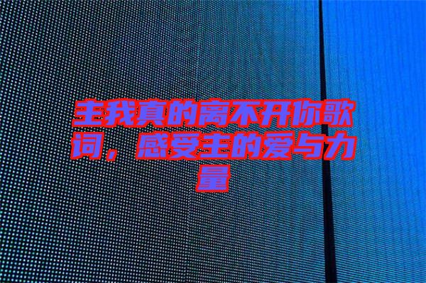 主我真的離不開你歌詞，感受主的愛與力量