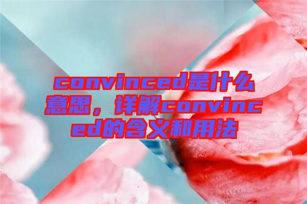 convinced是什么意思，詳解convinced的含義和用法