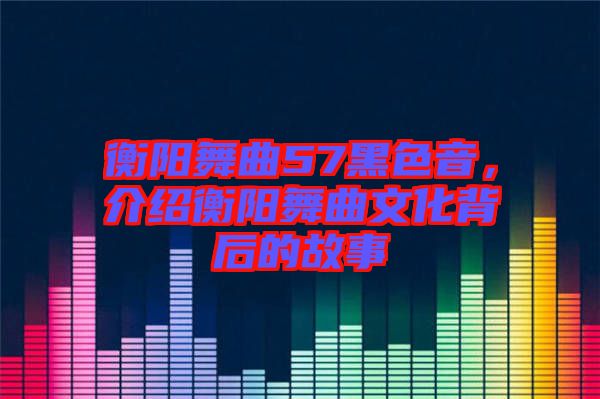 衡陽舞曲57黑色音，介紹衡陽舞曲文化背后的故事