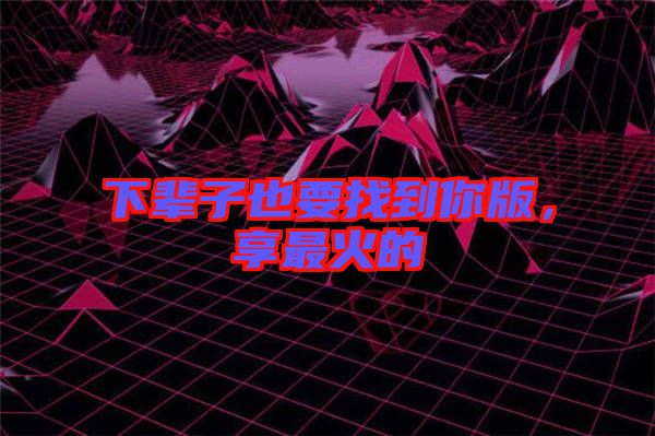 下輩子也要找到你版，享最火的