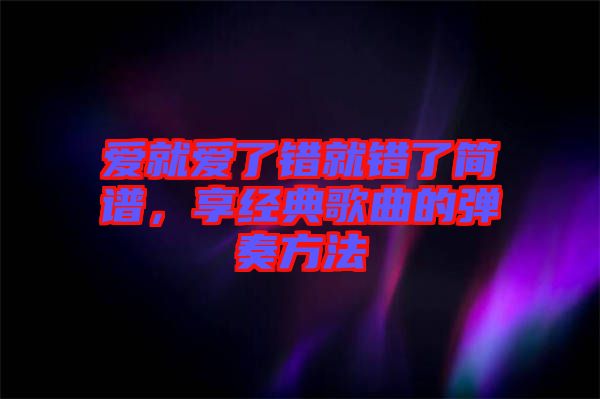 愛就愛了錯(cuò)就錯(cuò)了簡(jiǎn)譜，享經(jīng)典歌曲的彈奏方法