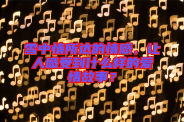 雪中情所達的情感，讓人感受到什么樣的愛情故事？