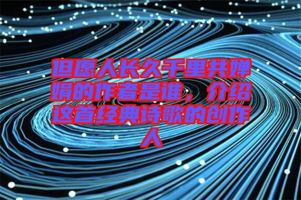 但愿人長久千里共嬋娟的作者是誰，介紹這首經(jīng)典詩歌的創(chuàng)作人