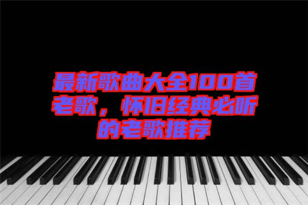 最新歌曲大全100首老歌，懷舊經(jīng)典必聽的老歌推薦