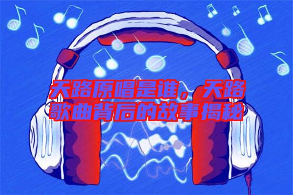 天路原唱是誰，天路歌曲背后的故事揭秘