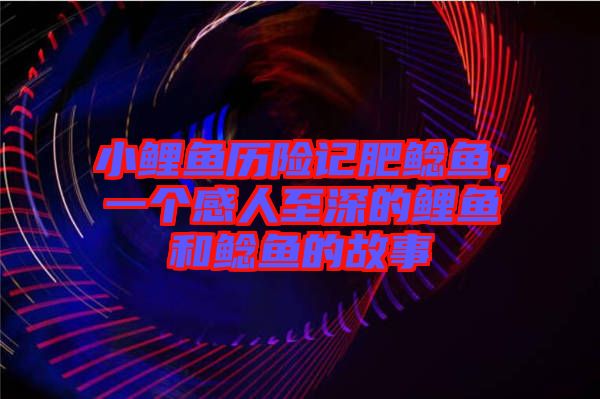 小鯉魚歷險記肥鯰魚，一個感人至深的鯉魚和鯰魚的故事