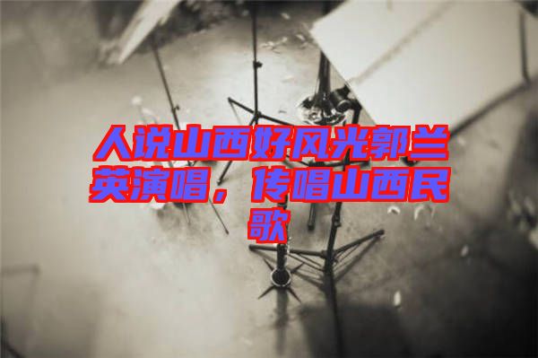 人說山西好風(fēng)光郭蘭英演唱，傳唱山西民歌