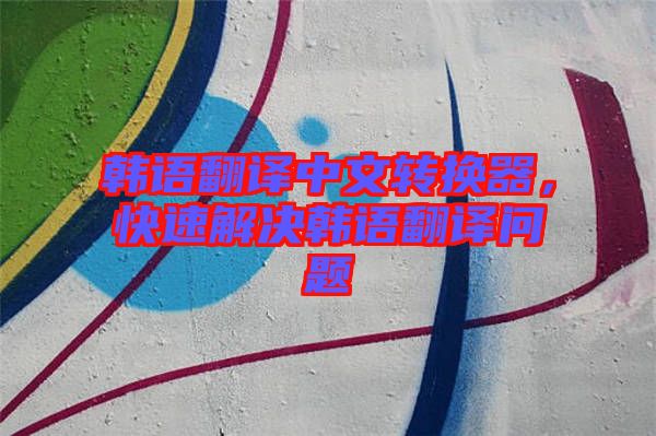 韓語(yǔ)翻譯中文轉(zhuǎn)換器，快速解決韓語(yǔ)翻譯問(wèn)題