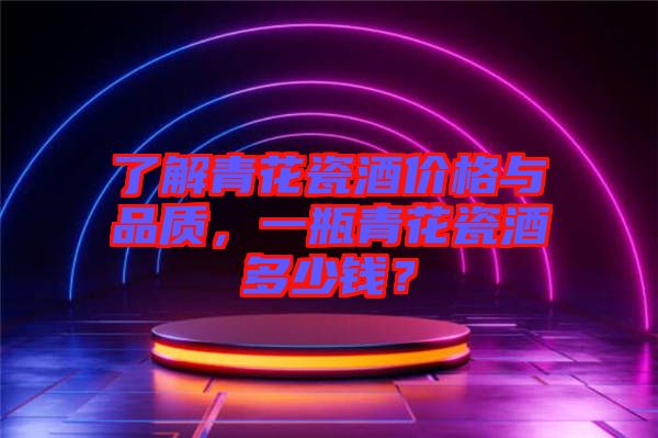 了解青花瓷酒價(jià)格與品質(zhì)，一瓶青花瓷酒多少錢？