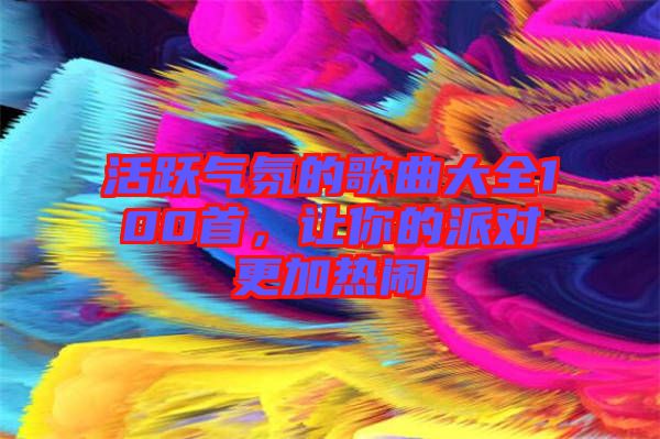 活躍氣氛的歌曲大全100首，讓你的派對更加熱鬧