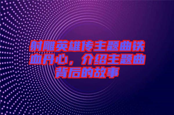 射雕英雄傳主題曲鐵血丹心，介紹主題曲背后的故事
